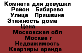 Комната для девушки › Район ­ Бибирево › Улица ­ Пришвина › Этажность дома ­ 17 › Цена ­ 15 000 - Московская обл., Москва г. Недвижимость » Квартиры аренда   . Московская обл.